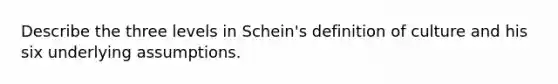 Describe the three levels in Schein's definition of culture and his six underlying assumptions.