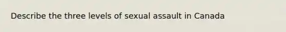 Describe the three levels of sexual assault in Canada