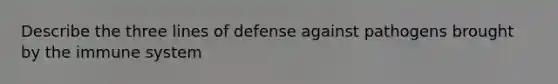 Describe the three lines of defense against pathogens brought by the immune system