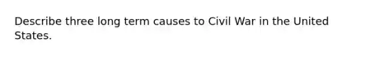 Describe three long term causes to Civil War in the United States.