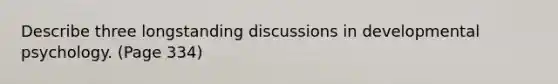 Describe three longstanding discussions in developmental psychology. (Page 334)