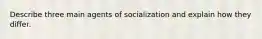 Describe three main agents of socialization and explain how they differ.