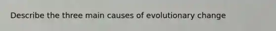 Describe the three main causes of evolutionary change