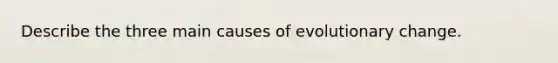 Describe the three main causes of evolutionary change.