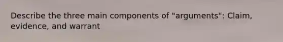 Describe the three main components of "arguments": Claim, evidence, and warrant