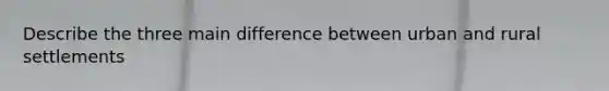 Describe the three main difference between urban and rural settlements