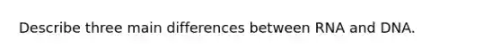 Describe three main differences between RNA and DNA.