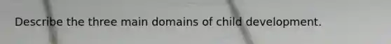 Describe the three main domains of child development.