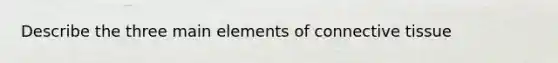 Describe the three main elements of connective tissue