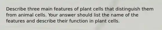 Describe three main features of plant cells that distinguish them from animal cells. Your answer should list the name of the features and describe their function in plant cells.