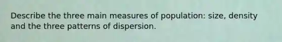 Describe the three main measures of population: size, density and the three patterns of dispersion.