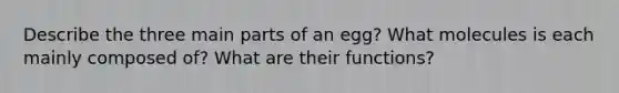 Describe the three main parts of an egg? What molecules is each mainly composed of? What are their functions?