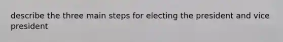 describe the three main steps for electing the president and vice president