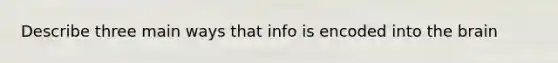 Describe three main ways that info is encoded into the brain