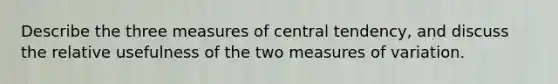 Describe the three measures of central tendency, and discuss the relative usefulness of the two measures of variation.