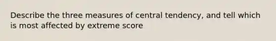 Describe the three measures of central tendency, and tell which is most affected by extreme score