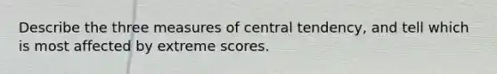 Describe the three measures of central tendency, and tell which is most affected by extreme scores.