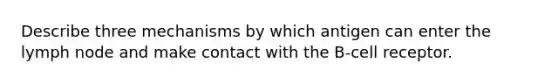 Describe three mechanisms by which antigen can enter the lymph node and make contact with the B-cell receptor.