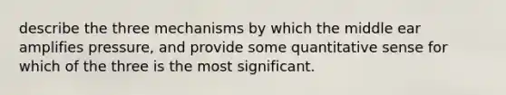 describe the three mechanisms by which the middle ear amplifies pressure, and provide some quantitative sense for which of the three is the most significant.