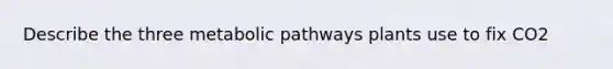 Describe the three metabolic pathways plants use to fix CO2