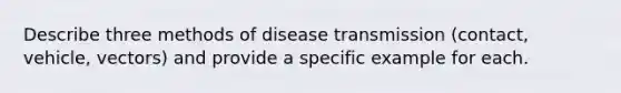 Describe three methods of disease transmission (contact, vehicle, vectors) and provide a specific example for each.