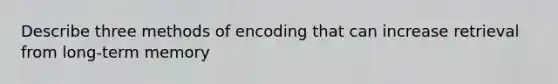 Describe three methods of encoding that can increase retrieval from long-term memory