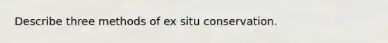 Describe three methods of ex situ conservation.