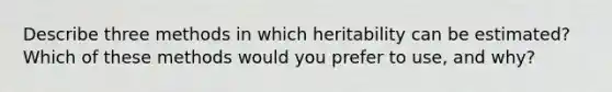 Describe three methods in which heritability can be estimated? Which of these methods would you prefer to use, and why?