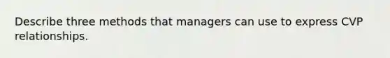 Describe three methods that managers can use to express CVP relationships.