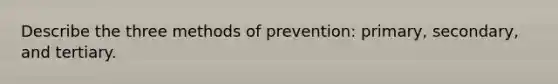 Describe the three methods of prevention: primary, secondary, and tertiary.