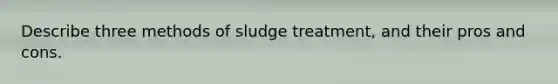 Describe three methods of sludge treatment, and their pros and cons.