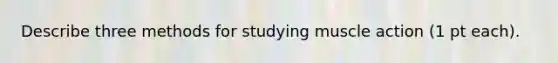 Describe three methods for studying muscle action (1 pt each).