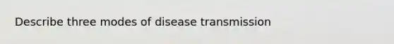 Describe three modes of disease transmission