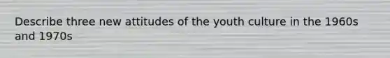 Describe three new attitudes of the youth culture in the 1960s and 1970s