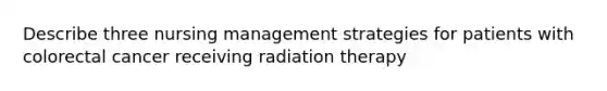 Describe three nursing management strategies for patients with colorectal cancer receiving radiation therapy