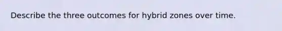 Describe the three outcomes for hybrid zones over time.