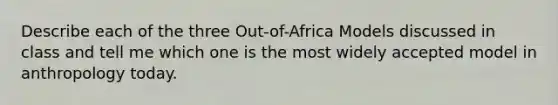 Describe each of the three Out-of-Africa Models discussed in class and tell me which one is the most widely accepted model in anthropology today.