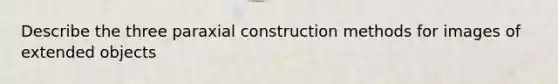 Describe the three paraxial construction methods for images of extended objects