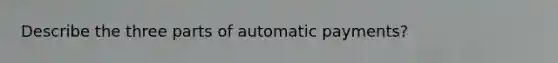 Describe the three parts of automatic payments?