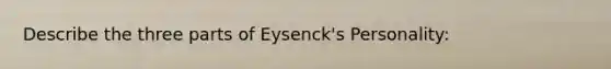 Describe the three parts of Eysenck's Personality: