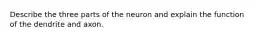 Describe the three parts of the neuron and explain the function of the dendrite and axon.