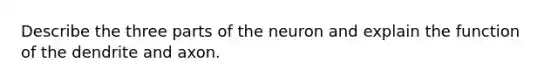 Describe the three parts of the neuron and explain the function of the dendrite and axon.