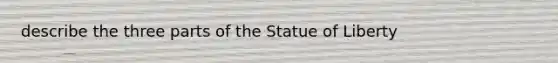 describe the three parts of the Statue of Liberty