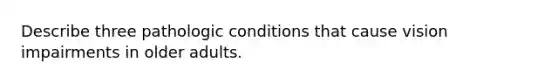 Describe three pathologic conditions that cause vision impairments in older adults.