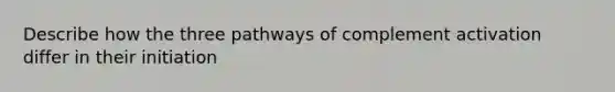 Describe how the three pathways of complement activation differ in their initiation