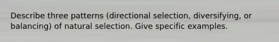 Describe three patterns (directional selection, diversifying, or balancing) of natural selection. Give specific examples.