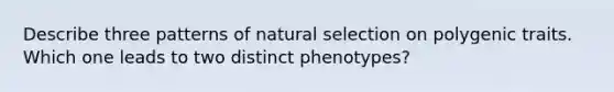 Describe three patterns of natural selection on polygenic traits. Which one leads to two distinct phenotypes?