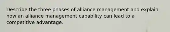 Describe the three phases of alliance management and explain how an alliance management capability can lead to a competitive advantage.