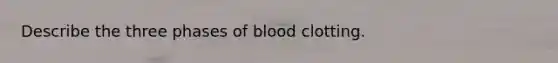 Describe the three phases of blood clotting.