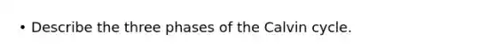 • Describe the three phases of the Calvin cycle.